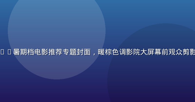 嫩草影院2026暑期档电影推荐专题封面，暖棕色调影院大屏幕前观众剪影，氛围感十足
